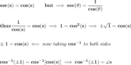 \bf sec(s)=cos(s)\qquad but\implies sec(\theta)=\cfrac{1}{cos(\theta)}&#10;\\\\\\&#10;thus\cfrac{1}{cos(s)}=cos(s)\implies 1=cos^2(s)\implies \pm \sqrt{1}=cos(s)&#10;\\\\\\&#10;\pm 1=cos(s)\impliedby \textit{now taking }cos^{-1}\textit{ to both sides}&#10;\\\\\\&#10;cos^{-1}(\pm 1)=cos^{-1}[cos(s)]\implies cos^{-1}(\pm 1)=\measuredangle s