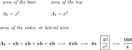 \bf \begin{array}{llll}&#10;\textit{area of the base}\\\\&#10;A_b=x^2&#10;\end{array}&#10;\qquad &#10;\begin{array}{llll}&#10;\textit{area of the top}\\\\&#10;A_b=x^2&#10;\end{array}&#10;\\\\\\&#10;\textit{area of the sides, or lateral area}\\\\&#10;A_l=xh+xh+xh+xh\implies 4xh\implies 4x\cdot \boxed{\cfrac{40}{x^2}}\implies \cfrac{160}{x}