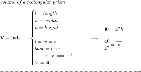 \bf \textit{volume of a rectangular prism}\\\\&#10;V=lwh\qquad &#10;\begin{cases}&#10;l=length\\&#10;w=width\\&#10;h=height\\&#10;----------\\&#10;l=w=x\\&#10;base=l\cdot w\\&#10;\qquad  x\cdot x\implies x^2\\&#10;V=40&#10;\end{cases}\implies &#10;\begin{array}{llll}&#10;40=x^2h\\\\&#10;\cfrac{40}{x^2}=\boxed{h}&#10;\end{array}\\\\&#10;-----------------------------