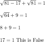 \sqrt{81-17}+\sqrt{81}=1\\\\\sqrt{64}+9=1\\\\8+9=1\\\\17=1\text{ This is False}