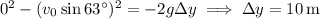 0^2-(v_0\sin63^\circ)^2=-2g\Delta y\implies\Delta y=10\,\mathrm m
