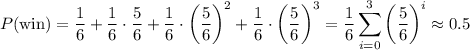 \displaystyle P(\text{win}) = \dfrac{1}{6}+\dfrac{1}{6}\cdot\dfrac{5}{6}+\dfrac{1}{6}\cdot\left(\dfrac{5}{6}\right)^2+\dfrac{1}{6}\cdot\left(\dfrac{5}{6}\right)^3 = \dfrac{1}{6}\sum_{i=0}^3 \left(\dfrac{5}{6}\right)^i\approx 0.5