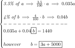 \bf \begin{cases}&#10;\textit{3.5\% of a}\implies \frac{3.5}{100}\cdot a\implies 0.035a&#10;\\\\&#10;\textit{4\% of b}\implies \frac{4}{100}\cdot b\implies 0.04b\\&#10;--------------\\&#10;0.035a+0.04\boxed{b}=1440&#10;\\\\&#10;however\qquad b=\boxed{3a+5000}&#10;\end{cases}