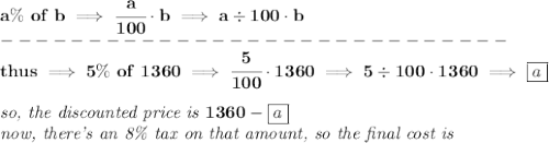 \bf {{ a}}\%\ of\ b \implies  \cfrac{{{ a}}}{100}\cdot b\implies {{ a}}\div 100\cdot b\\&#10;-----------------------------\\&#10;thus\implies {{5}}\%\ of\ 1360 \implies  \cfrac{{{ 5}}}{100}\cdot 1360\implies {{ 5}}\div 100\cdot 1360\implies \boxed{a} &#10;\\\\&#10;\textit{so, the discounted price is }1360-\boxed{a}  \\&#10;\textit{now, there's an 8\% tax on that amount, so the final cost is}&#10;\\\\&#10;
