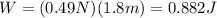 W=(0.49N)(1.8m)=0.882J