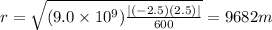 r=\sqrt{(9.0\times10^{9})\frac{\mid(-2.5)(2.5)\mid}{600}} =9682 m