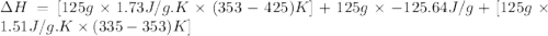 \Delta H=[125g\times 1.73J/g.K\times (353-425)K]+125g\times -125.64J/g+[125g\times 1.51J/g.K\times (335-353)K]