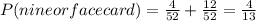 P(nine or face card)=\frac{4}{52} +\frac{12}{52} =\frac{4}{13}