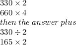 330 \times 2 \\ 660 \times 4 \\ then \: the \: answer \: plus \\  \: 330 \div 2 \\ 165 \times 2
