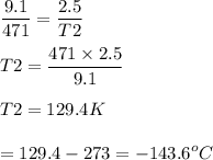 \displaystyle \frac{9.1}{471}=\frac{2.5}{T2}\\\\T2=\frac{471\times 2.5}{9.1}\\\\T2=129.4 K\\\\=129.4-273=-143.6^oC
