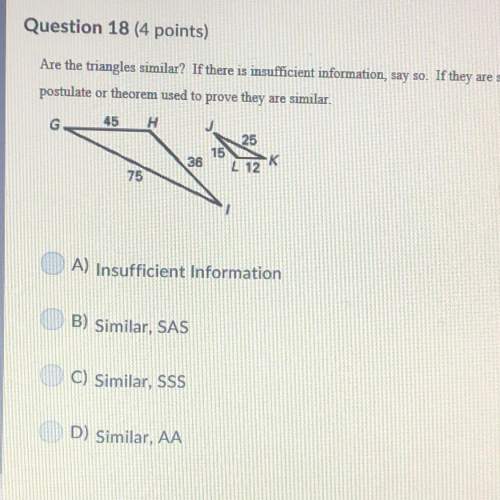 Question 18 (4 points) are the triangles similar? a) insufficient information b) similar, sas c) s