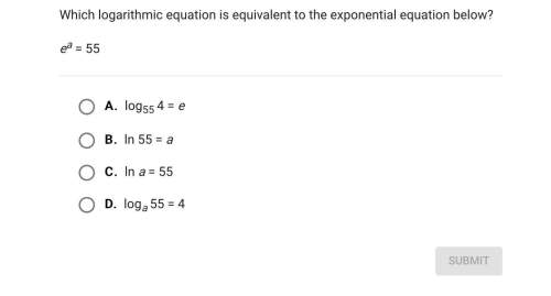 Which logarithmic equation is equivalent to the exponential equation below? e^a=55(you will receive
