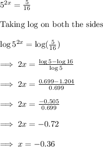 5^{2x}=\frac{5}{16}\\\\\text{Taking log on both the sides}\\\\\log 5^{2x}=\log(\frac{5}{16})\\\\\implies 2x=\frac{\log 5-\log 16}{\log 5}\\\\\implies 2x=\frac{0.699-1.204}{0.699}\\\\\implies 2x = \frac{-0.505}{0.699}\\\\\implies 2x = -0.72\\\\\implies x = -0.36