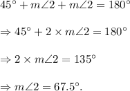 45^\circ+m\angle 2+m\angle 2=180^\circ\\\\\Rightarrow 45^\circ+2\times m\angle 2=180^\circ\\\\\Rightarrow 2\times m\angle 2=135^\circ\\\\\Rightarrow m\angle 2=67.5^\circ.