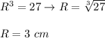 R^3=27\to R=\sqrt[3]{27}\\\\R=3\ cm