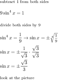 \footnotesize{\text{subtract 1 from both sides}}\\\\9\sin^4x=1\\\\\footnotesize{\text{divide both sides by 9}}\\\\\sin^4x=\dfrac{1}{9}\to\sin x=\pm\sqrt[4]{\dfrac{1}{9}}\\\\\sin x=\pm\dfrac{1}{\sqrt3}\cdot\dfrac{\sqrt3}{\sqrt3}\\\\\sin x=\pm\dfrac{\sqrt3}{3}\\\\\text{look at the picture}