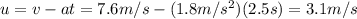 u=v-at=7.6 m/s-(1.8 m/s^2)(2.5 s)=3.1 m/s