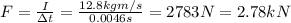 F=\frac{I}{\Delta t}=\frac{12.8 kg m/s}{0.0046 s}=2783 N = 2.78 kN
