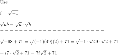 \text{Use}\\\\i=\sqrt{-1}\\\\\sqrt{ab}=\sqrt{a}\cdot\sqrt{b}\\----------------------\\\\\sqrt{-98}+71=\sqrt{(-1)(49)(2)}+71=\sqrt{-1}\cdot\sqrt{49}\cdot\sqrt2+71\\\\=i\cdoy7\cdot\sqrt2+71=7i\sqrt2+71