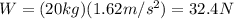 W=(20 kg)(1.62 m/s^2)=32.4 N