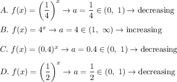 A.\ f(x)=\left(\dfrac{1}{4}\right)^x\to a=\dfrac{1}{4}\in(0,\ 1)\to\text{decreasing}\\\\B.\ f(x)=4^x\to a=4\in(1,\ \infty)\to\text{increasing}\\\\C.\ f(x)=(0.4)^x\to a=0.4\in(0,\ 1)\to\text{decreasing}\\\\D.\ f(x)=\left(\dfrac{1}{2}\right)^x\to a=\dfrac{1}{2}\in(0,\ 1)\to\text{decreasing}