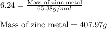 6.24=\frac{\text{Mass of zinc metal}}{65.38g/mol}\\\\\text{Mass of zinc metal}=407.97g