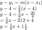 y - y_1 = m(x-x_1)\\y -4 = \frac{5}{8}(x-4)\\y-4 = \frac{5}{8}x - \frac{20}{8} \\\y = \frac{5}{8}x - 2{1}{2} + 4 \\ y = \frac{5}{8}x + 1\frac{1}{2}