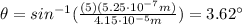 \theta=sin^{-1} (\frac{(5)(5.25\cdot 10^{-7} m)}{4.15\cdot 10^{-5} m})=3.62^{\circ}