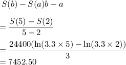 \displaystyle\frac \frac{S(b)-S(a)}{b-a}\\\\= \frac{S(5)-S(2)}{5-2}\\\\=\frac{24400(\ln(3.3\times 5)-\ln(3.3\times 2))}{3}\\=7452.50