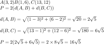 A(3,2)B(1,6),C(13,12)&#10;\\P=2(d(A,B)+d(B,C))&#10;\\&#10;\\d(A,B)= \sqrt{(1-3)^2+(6-2)^2}= \sqrt{20}  =2 \sqrt{5} &#10;\\&#10;\\d(B,C)= \sqrt{(13-1)^2+(12-6)^2}= \sqrt{180}= 6\sqrt{5}  &#10;\\ &#10;\\P=2(2 \sqrt{5}+6 \sqrt{5})=2\times8 \sqrt{5} =16 \sqrt{5}