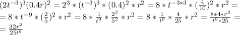 (2t^{-3})^{3}  (0.4r)^{2} = 2^{3} * (t^{-3})^{3}  *(0.4) ^{2} * r^{2} =8* t^{-3*3} *( \frac{4}{10} ) ^{2} * r^{2} = \\ &#10;=8* t^{-9} *( \frac{2}{5} ) ^{2} * r^{2}=8* \frac{1}{ t^{9} } * \frac{2^{2} }{5^{2} }* r^{2} = 8* \frac{1}{ t^{9} } * \frac{4 }{25}* r^{2}= \frac{8*4* r^{2} }{ t^{9}*25 } = \\ &#10;=  \frac{32 r^{2} }{25 t^{9} }