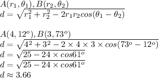 A(r_1,\theta_1),B(r_2,\theta_2)&#10;\\d= \sqrt{r_1^2+r_2^2-2r_1r_2cos{(\theta_1-\theta_2)}} &#10;\\&#10;\\A(4,12^o),B(3,73^o)&#10;\\d= \sqrt{4^2+3^2-2\times 4\times 3\times cos{(73^o-12^o)}} &#10;\\d= \sqrt{25-24\times cos{61^o}} &#10;\\d= \sqrt{25-24\times cos{61^o}} &#10;\\d \approx 3.66