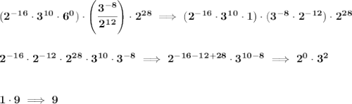 \bf (2^{-16}\cdot 3^{10}\cdot 6^0)\cdot \left( \cfrac{3^{-8}}{2^{12}} \right)\cdot 2^{28}\implies (2^{-16}\cdot 3^{10}\cdot 1)\cdot ( 3^{-8}\cdot 2^{-12})\cdot 2^{28} \\\\\\ 2^{-16}\cdot 2^{-12}\cdot 2^{28}\cdot 3^{10}\cdot 3^{-8}\implies 2^{-16-12+28}\cdot 3^{10-8}\implies 2^{0}\cdot 3^{2} \\\\\\ 1\cdot 9\implies 9
