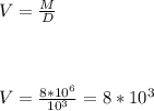 V=\frac{M}{D} \\\\\\\\V=\frac{8*10^6}{10^3} =8*10^3