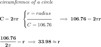 \bf \textit{circumference of a circle}\\\\ C=2\pi r~~ \begin{cases} r=radius\\[-0.5em] \hrulefill\\ C=106.76 \end{cases}\implies 106.76=2\pi r \\\\\\ \cfrac{106.76}{2\pi }=r\implies 33.98\approx r