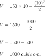 V=150\times 10-\dfrac{(10)^3}{2}\\\\\\V=1500-\dfrac{1000}{2}\\\\\\V=1500-500\\\\V=1000\ cubic\ cm.