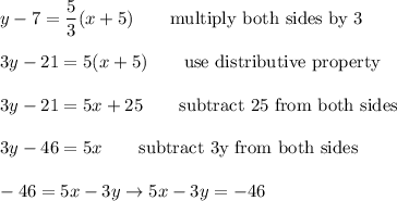 y-7=\dfrac{5}{3}(x+5)\qquad\text{multiply both sides by 3}\\\\3y-21=5(x+5)\qquad\text{use distributive property}\\\\3y-21=5x+25\qquad\text{subtract 25 from both sides}\\\\3y-46=5x\qquad\text{subtract 3y from both sides}\\\\-46=5x-3y\to5x-3y=-46
