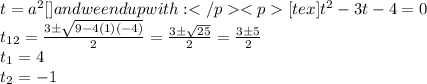 t = a^2[\tex] and we end up with:[tex]t^2 -3t - 4 = 0\\t_{12} = \frac{3 \pm \sqrt{9 - 4(1)(-4)} }{2} = \frac{3 \pm \sqrt{25}}{2} = \frac{3 \pm 5}{2}\\t_1 = 4\\t_2 = -1