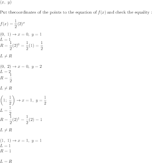 (x,\ y)\\\\\text{Put thecoordinates of the points to the equation of}\ f(x)\ \text{and check the equality}:\\f(x)=\dfrac{1}{2}(2)^x\\\\(0,\ 1)\to x=0,\ y=1\\L=1\\R=\dfrac{1}{2}(2)^0=\dfrac{1}{2}(1)=\dfrac{1}{2}\\\\L\neq R\\\\(0,\ 2)\to x=0,\ y=2\\L=2\\R=\dfrac{1}{2}\\\\L\neq R\\\\\left(1;\ \dfrac{1}{2}\right)\to x=1,\ y=\dfrac{1}{2}\\L=\dfrac{1}{2}\\R=\dfrac{1}{2}(2)^1=\dfrac{1}{2}(2)=1\\\\L\neq R\\\\(1,\ 1)\to x=1,\ y=1\\L=1\\R=1\\\\L=R