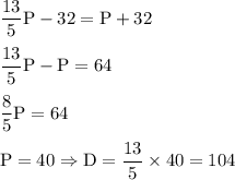 \rm \dfrac{13}{5}P-32=P+32\\\\\dfrac{13}{5}P-P=64\\\\\dfrac{8}{5}P=64\\\\P=40\Rightarrow D=\dfrac{13}{5}\times 40=104