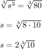 \sqrt[3]{s^3} =\sqrt[3]{80}\\\\s=\sqrt[3]{8\cdot 10}\\\\s=2\sqrt[3]{10}