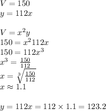 V=150 &#10;\\y=112x \\ \\V=x^2y&#10;\\150=x^2112x&#10;\\150=112x^3&#10;\\x^3= \frac{150}{112} &#10;\\x= \sqrt[3]{\frac{150}{112} }  &#10;\\x \approx 1.1 \\ \\y=112x=112 \times 1.1=123.2&#10;