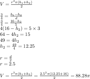 V= \frac{r^2\pi(h_1+h_2)}{2} &#10;\\&#10;\\ \frac{3}{4} = \frac{h_1-h_2}{d}&#10;\\ \frac{3}{4} = \frac{16-h_2}{5}&#10;\\ 4(16-h_2)=5 \times 3&#10;\\64-4h_2=15&#10;\\49=4h_2&#10;\\h_2= \frac{49}{4}=12.25   &#10;\\&#10;\\r= \frac{d}{2} &#10;\\r=2.5&#10;\\&#10;\\V= \frac{r^2\pi(h_1+h_2)}{2} = \frac{2.5^2\pi(12.25+16)}{2} =88.28 \pi