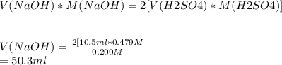 V(NaOH) * M(NaOH) = 2[V(H2SO4) * M(H2SO4)]\\\\\\V(NaOH)  = \frac{2[10.5 ml*0.479M}{0.200M} \\ = 50.3 ml