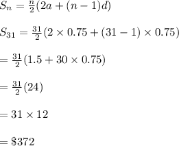 S_n=\frac{n}{2}(2a+(n-1)d)\\\\S_{31}=\frac{31}{2}(2\times 0.75+(31-1)\times 0.75)\\\\=\frac{31}{2}(1.5+30\times 0.75)\\\\=\frac{31}{2}(24)\\\\=31\times 12\\\\=\$372