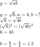g= \sqrt{ab} &#10;\\&#10;\\g= \sqrt{6} ,a=4,b=?&#10;\\ \sqrt{6}= \sqrt{4b} &#10;\\  (\sqrt{6})^2= (\sqrt{4b} )^2&#10;\\6=4b&#10;\\&#10;\\b= \frac{6}{4} = \frac{3}{2}=1.5