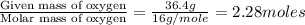\frac{\text{Given mass of oxygen}}{\text{Molar mass of oxygen}}=\frac{36.4g}{16g/mole}=2.28moles