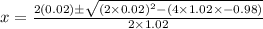 x=\frac{2(0.02)\pm\sqrt{(2\times0.02)^2-(4\times1.02\times-0.98)} }{2\times1.02}