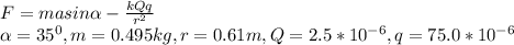 F=masin\alpha -\frac{kQq}{r^{2}} \\\alpha =35^{0}, m=0.495kg, r=0.61m, Q=2.5*10^{-6}, q=75.0*10^{-6}\\