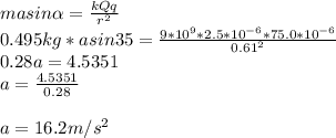 masin\alpha =\frac{kQq}{r^{2}}\\0.495kg*asin35=\frac{9*10^{9}*2.5*10^{-6}*75.0*10^{-6}}{0.61^{2}} \\0.28a=4.5351\\a=\frac{4.5351}{0.28}\\\\ a=16.2m/s^{2}